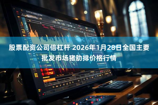 股票配资公司倍杠杆 2026年1月28日全国主要批发市场猪肋排价格行情