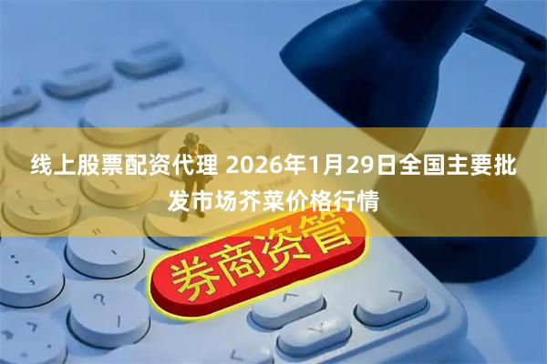 线上股票配资代理 2026年1月29日全国主要批发市场芥菜价格行情
