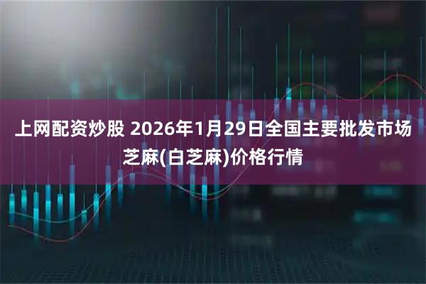 上网配资炒股 2026年1月29日全国主要批发市场芝麻(白芝麻)价格行情