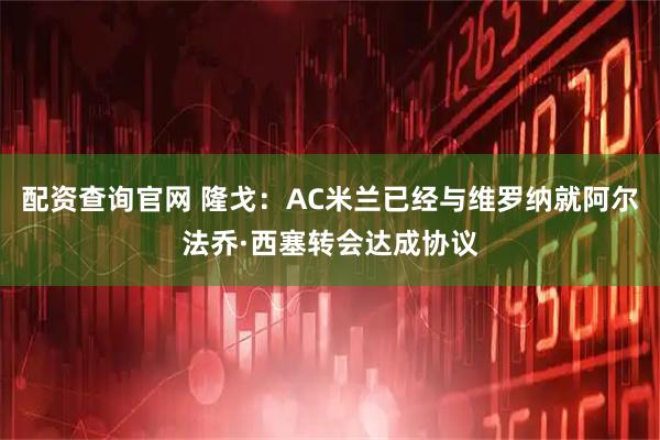配资查询官网 隆戈：AC米兰已经与维罗纳就阿尔法乔·西塞转会达成协议