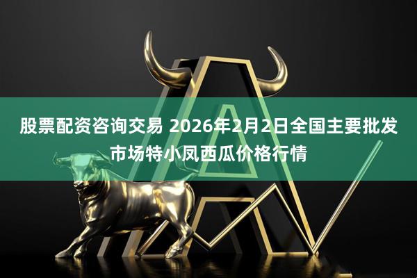 股票配资咨询交易 2026年2月2日全国主要批发市场特小凤西瓜价格行情