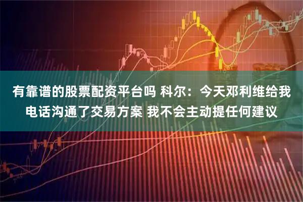 有靠谱的股票配资平台吗 科尔：今天邓利维给我电话沟通了交易方案 我不会主动提任何建议
