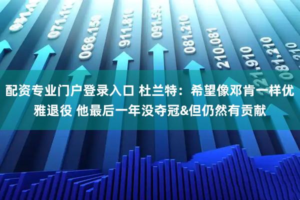 配资专业门户登录入口 杜兰特：希望像邓肯一样优雅退役 他最后一年没夺冠&但仍然有贡献