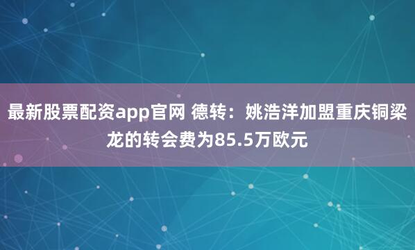 最新股票配资app官网 德转：姚浩洋加盟重庆铜梁龙的转会费为85.5万欧元
