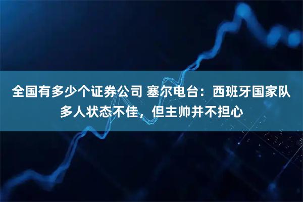 全国有多少个证券公司 塞尔电台：西班牙国家队多人状态不佳，但主帅并不担心