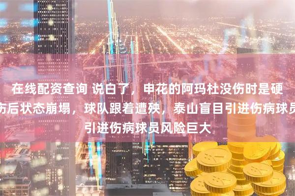 在线配资查询 说白了，申花的阿玛杜没伤时是硬汉，一重伤后状态崩塌，球队跟着遭殃，泰山盲目引进伤病球员风险巨大