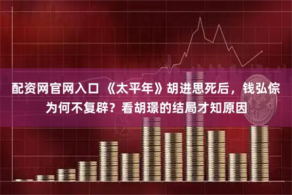 配资网官网入口 《太平年》胡进思死后，钱弘倧为何不复辟？看胡璟的结局才知原因
