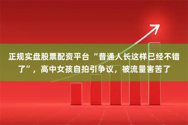 正规实盘股票配资平台 “普通人长这样已经不错了”，高中女孩自拍引争议，被流量害苦了