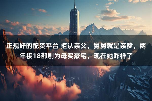 正规好的配资平台 拒认亲父，舅舅就是亲爹，两年接18部剧为母买豪宅，现在她咋样了