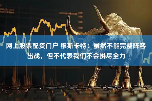 网上股票配资门户 穆斯卡特：虽然不能完整阵容出战，但不代表我们不会拼尽全力