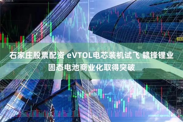 石家庄股票配资 eVTOL电芯装机试飞 赣锋锂业固态电池商业化取得突破