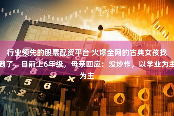 行业领先的股票配资平台 火爆全网的古典女孩找到了，目前上6年级，母亲回应：没炒作，以学业为主