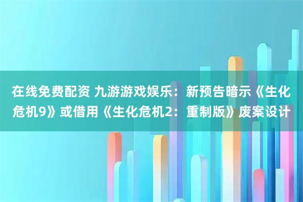 在线免费配资 九游游戏娱乐：新预告暗示《生化危机9》或借用《生化危机2：重制版》废案设计