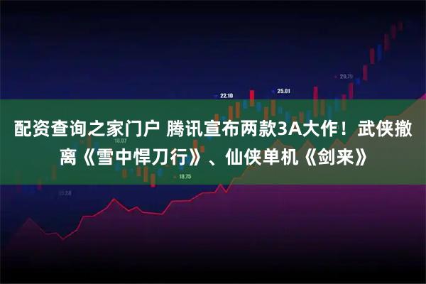 配资查询之家门户 腾讯宣布两款3A大作！武侠撤离《雪中悍刀行》、仙侠单机《剑来》