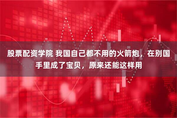 股票配资学院 我国自己都不用的火箭炮，在别国手里成了宝贝，原来还能这样用