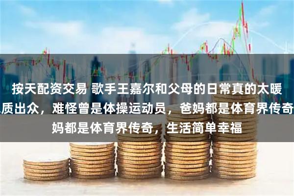 按天配资交易 歌手王嘉尔和父母的日常真的太暖了，他的妈妈气质出众，难怪曾是体操运动员，爸妈都是体育界传奇，生活简单幸福
