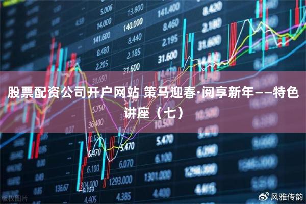 股票配资公司开户网站 策马迎春·阅享新年——特色讲座（七）