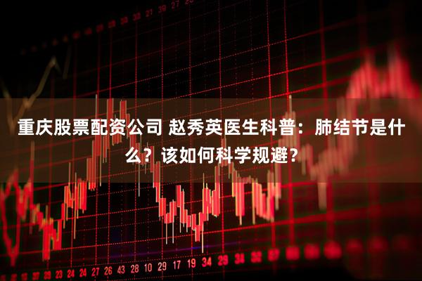 重庆股票配资公司 赵秀英医生科普：肺结节是什么？该如何科学规避？