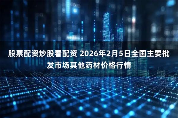 股票配资炒股看配资 2026年2月5日全国主要批发市场其他药材价格行情