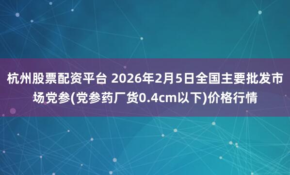 杭州股票配资平台 2026年2月5日全国主要批发市场党参(党参药厂货0.4cm以下)价格行情