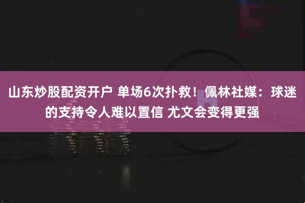 山东炒股配资开户 单场6次扑救！佩林社媒：球迷的支持令人难以置信 尤文会变得更强