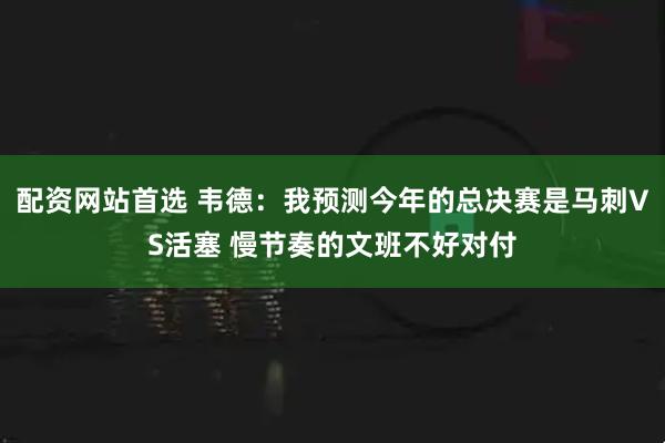 配资网站首选 韦德：我预测今年的总决赛是马刺VS活塞 慢节奏的文班不好对付