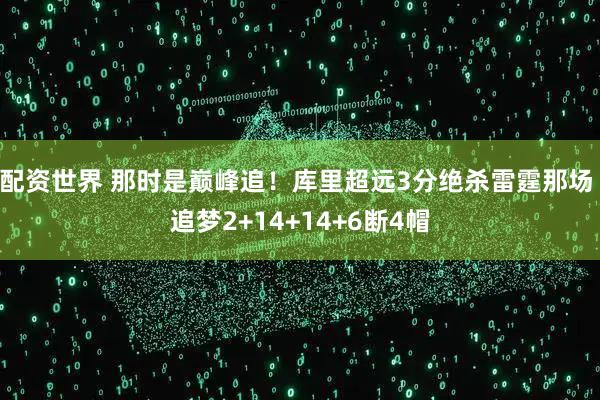 配资世界 那时是巅峰追！库里超远3分绝杀雷霆那场 追梦2+14+14+6断4帽