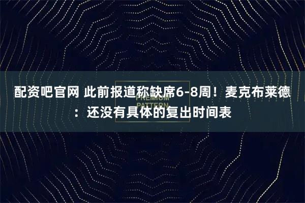 配资吧官网 此前报道称缺席6-8周！麦克布莱德：还没有具体的复出时间表