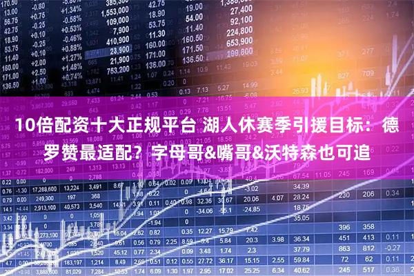 10倍配资十大正规平台 湖人休赛季引援目标：德罗赞最适配？字母哥&嘴哥&沃特森也可追