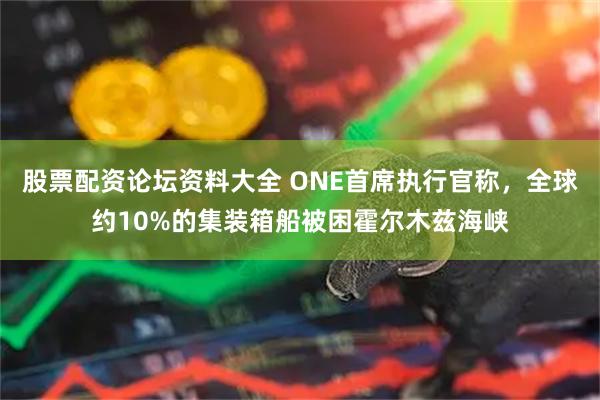 股票配资论坛资料大全 ONE首席执行官称，全球约10%的集装箱船被困霍尔木兹海峡