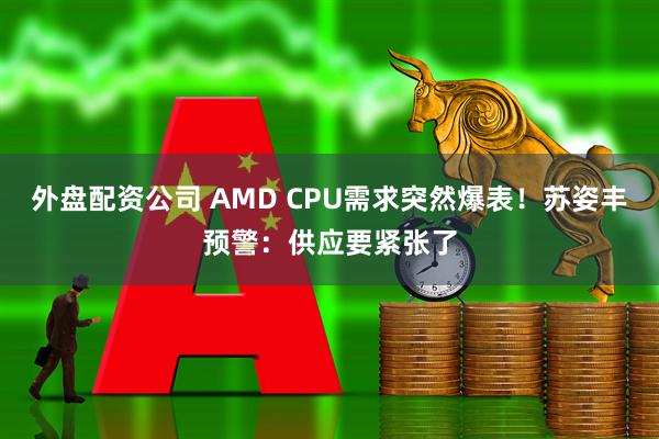 外盘配资公司 AMD CPU需求突然爆表！苏姿丰预警：供应要紧张了