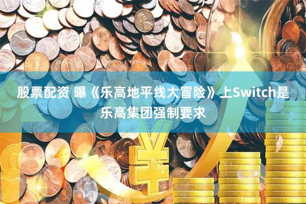 股票配资 曝《乐高地平线大冒险》上Switch是乐高集团强制要求