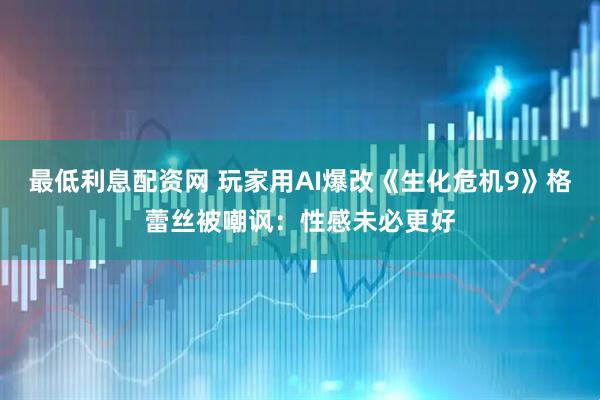 最低利息配资网 玩家用AI爆改《生化危机9》格蕾丝被嘲讽：性感未必更好