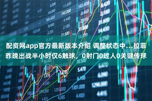 配资网app官方最新版本介绍 调整状态中…拉菲昨晚出战半小时仅6触球，0射门0过人0关键传球