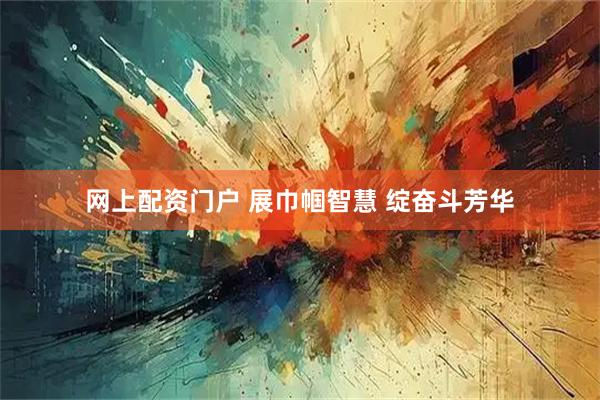 网上配资门户 展巾帼智慧 绽奋斗芳华