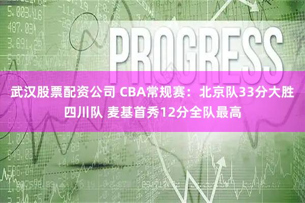 武汉股票配资公司 CBA常规赛：北京队33分大胜四川队 麦基首秀12分全队最高