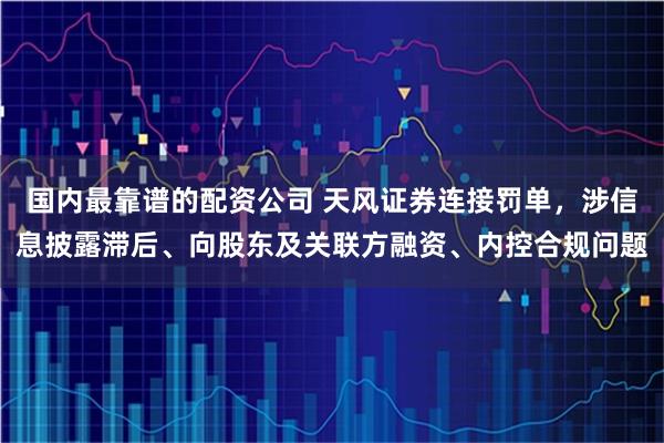 国内最靠谱的配资公司 天风证券连接罚单，涉信息披露滞后、向股东及关联方融资、内控合规问题