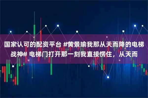 国家认可的配资平台 #黄景瑜我那从天而降的电梯战神# 电梯门打开那一刻我直接愣住，从天而