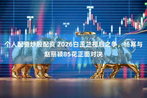 个人配资炒股配资 2026白玉兰视后之争，杨幂与赵丽颖85花正面对决