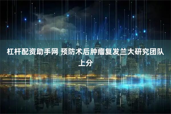 杠杆配资助手网 预防术后肿瘤复发　兰大研究团队上分