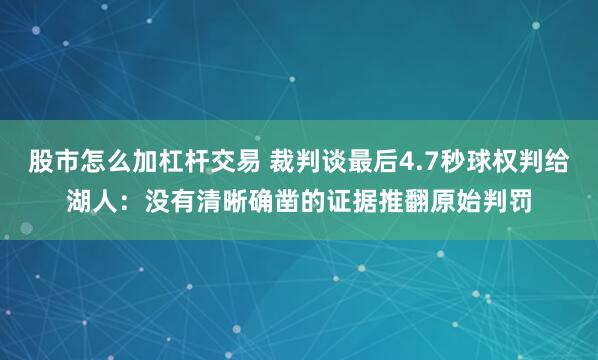股市怎么加杠杆交易 裁判谈最后4.7秒球权判给湖人：没有清晰确凿的证据推翻原始判罚