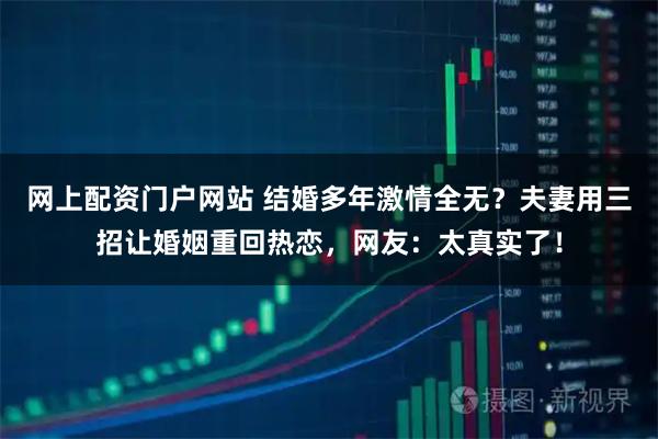 网上配资门户网站 结婚多年激情全无?夫妻用三招让婚姻重回热恋,网友:太真实了!