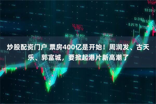炒股配资门户 票房400亿是开始！周润发、古天乐、郭富城，要掀起港片新高潮了
