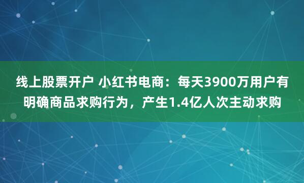 线上股票开户 小红书电商：每天3900万用户有明确商品求购行为，产生1.4亿人次主动求购