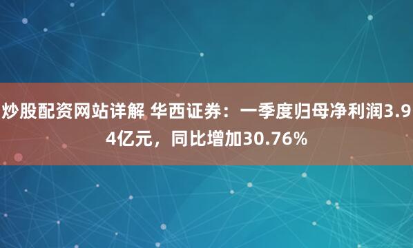 炒股配资网站详解 华西证券：一季度归母净利润3.94亿元，同比增加30.76%