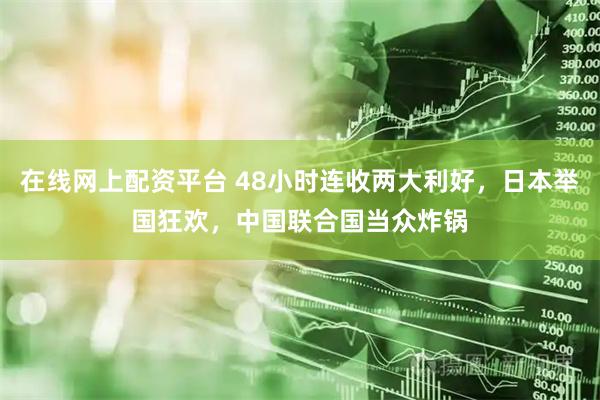 在线网上配资平台 48小时连收两大利好，日本举国狂欢，中国联合国当众炸锅