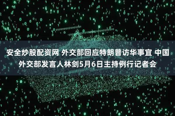 安全炒股配资网 外交部回应特朗普访华事宜 中国外交部发言人林剑5月6日主持例行记者会