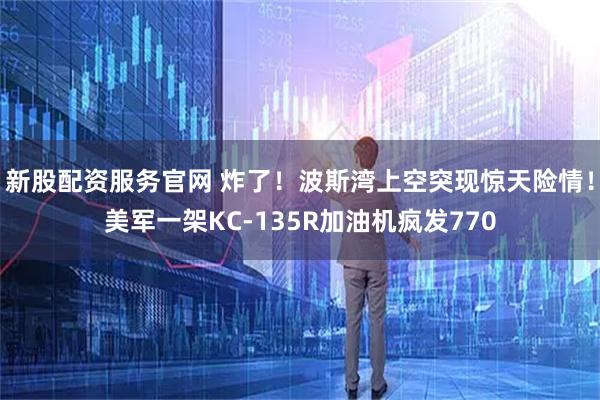 新股配资服务官网 炸了！波斯湾上空突现惊天险情！美军一架KC-135R加油机疯发770