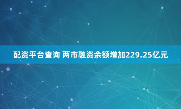 配资平台查询 两市融资余额增加229.25亿元