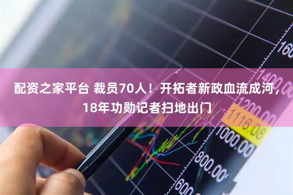 配资之家平台 裁员70人！开拓者新政血流成河，18年功勋记者扫地出门